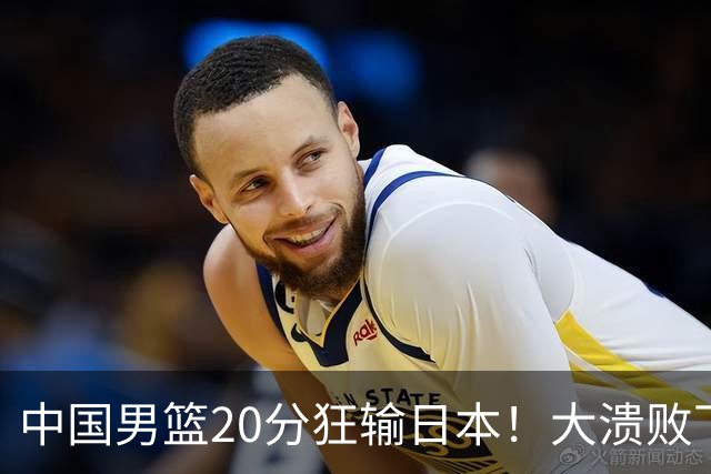 中国男篮20分狂输日本！大溃败下露出四块伤疤！再度崛起必须彻改