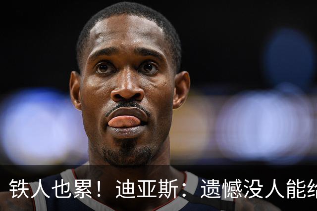 铁人也累！迪亚斯：遗憾没人能给我轮换 状态不佳但我仍竭尽全力
